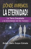 ¡DÓNDE VIVIREMOS LA ETERNIDAD!: La Tierra inacabada y la inmortalidad del Ser Humano B08ZD4MV5D Book Cover