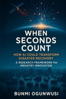When Seconds Count: How AI Could Transform Disaster Recovery: A Research Framework for Industry Innovation 1966355769 Book Cover