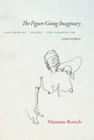 The Figure Going Imaginary: Life Drawing, Poetry, the Cadaver Lab; A Year in Pieces 1556596944 Book Cover