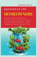 Aquaponics for Homeowners: Setup, Water Quality, Plant and Fish Selection, System Maintenance, and Organic Food Production (Sustainable Living and Gardening) B0CTVGNNJ9 Book Cover