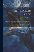 The Trollers Guide; a new and Complete Practical Treatise on the art of Trolling ... for Jack and Pike ... To Which is Added the Best Method of Baiting and Laying Lines for Large Eels 1022203339 Book Cover
