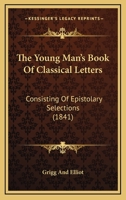 The Young Man's Book Of Classical Letters: Consisting Of Epistolary Selections 1165686961 Book Cover