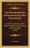 Die Photographische Orstbestimmung Ohne Chronometer: Und Die Verbindung Der Dadurch Bestimmten Punkte Unter Einander (1893) 1161117318 Book Cover