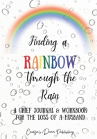 Finding a Rainbow Through the Rain: A Grief Journal & Workbook For the Loss of a Husband B08WZMB9Y2 Book Cover