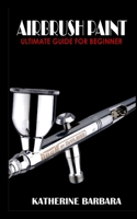 AIRBRUSH PAINT: ULTIMATE GUIDE FOR BEGINNER B0BKLKZ21K Book Cover
