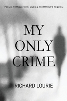 My Only Crime: Poems, Translations, Lives, and Akhmatova's Requiem 099907377X Book Cover