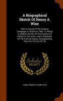 A Biographical Sketch of Henry A. Wise, with a History of the Political Campaign in Virginia in 1855 1425560717 Book Cover