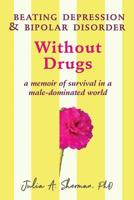 Beating Depression and Bipolar Disorder Without Drugs: A Memoir of Survival in a Male-Dominated World 0989998770 Book Cover