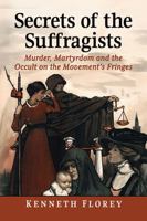 Secrets of the Suffragists: Murder, Martyrdom and the Occult on the Movement's Fringes 1476660255 Book Cover