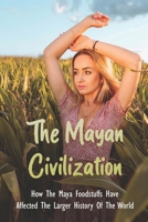 The Mayan Civilization: How The Maya Foodstuffs Have Affected The Larger History Of The World: Mayan History Documentary B093B239ZX Book Cover