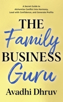 Family Business Guru : A Secret Guide to Alchemize Conflict into Harmony, Lead with Confidence, and Generate Profits 1683093089 Book Cover