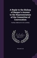 A Reply to the Bishop of Bangor's Answer to the Representation of the Committee of Convocation: Humbly Address'd to His Lordship 1347488456 Book Cover