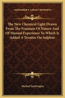 The New Chemical Light Drawn From The Fountain Of Nature And Of Manual Experience To Which Is Added A Treatise On Sulphur 1162905859 Book Cover