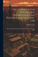 Die Literatur Der Psychiatrie, Neurologie Und Psychologie Von 1459-1799: Mit Unterstützung Der Kgl. Akademie Der Wissenschaften Zu Berlin 1020261862 Book Cover