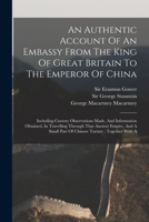 An Authentic Account Of An Embassy From The King Of Great Britain To The Emperor Of China: Including Cursory Observations Made, And Information ... Part Of Chinese Tartary: Together With A 1015657788 Book Cover