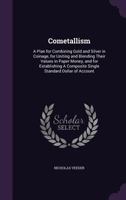 Cometallism: A Plan for Combining Gold and Silver in Coinage, for Uniting and Blending Their Values in Paper Money, and for Establishing a Composite Single Standard Dollar of Account 1120179432 Book Cover