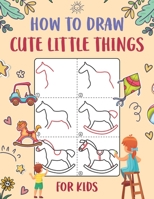 How to Draw Cute Little Things for Kids: An Easy to Follow Step-by-Step Guide for Kids to Draw 50 Cute Little Things. B0CQNWGJ6J Book Cover