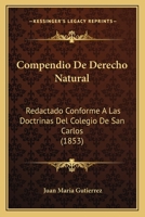 Compendio De Derecho Natural: Redactado Conforme A Las Doctrinas Del Colegio De San Carlos (1853) 116740629X Book Cover