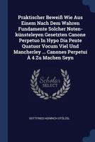 Praktischer Beweiß Wie Aus Einem Nach Dem Wahren Fundamente Solcher Noten-künsteleyen Gesetzten Canone Perpetuo In Hypo Dia Pente Quatuor Vocum Viel U 1377209229 Book Cover