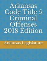 Arkansas Code Title 5 Criminal Offenses 2018 Edition 1717881483 Book Cover