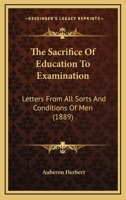 The Sacrifice Of Education To Examination: Letters From All Sorts And Conditions Of Men 1021418137 Book Cover