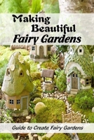 Making Beautiful Fairy Gardens: Guide to Create Fairy Gardens: How to Make A Fairy Garden B0916M74SK Book Cover