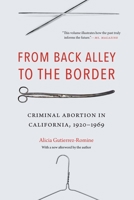 From Back Alley to the Border: Criminal Abortion in California, 1920-1969 1496237463 Book Cover