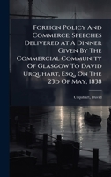 Foreign Policy And Commerce; Speeches Delivered At A Dinner Given By The Commercial Community Of Glasgow To David Urquhart, Esq., On The 23d Of May, 1838 1024401030 Book Cover