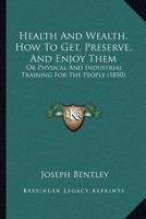 Health And Wealth, How To Get, Preserve, And Enjoy Them: Or Physical And Industrial Training For The People 1120626145 Book Cover