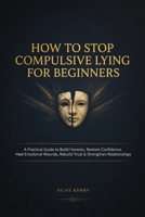 HOW TO STOP COMPULSIVE LYING FOR BEGINNERS: A Practical Guide to Build Honesty, Restore Confidence, Heal Emotional Wounds, Rebuild Trust & Strengthen Relationships B0HKFM3TD5 Book Cover