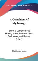 A Catechism Of Mythology: Being A Compendious History Of The Heathen Gods, Goddesses, And Heroes 1166428982 Book Cover