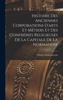 Histoire Des Anciennes Corporations D'arts Et Métiers Et Des Confréries Religieuses De La Capitale De La Normandie 1018029664 Book Cover
