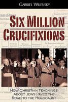 Six Million Crucifixions: How Christian Teachings about Jews Paved the Road to the Holocaust 098433467X Book Cover