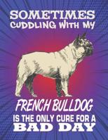 Sometimes Cuddling With My French Bulldog Is The Only Cure For A Bad Day: Composition Notebook for Dog and Puppy Lovers 1082306088 Book Cover