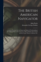 The British American Navigator [microform]: a Sailing Directory for the Island and Banks of Newfoundland, the Gulf and River of St. Lawrence, Breton I 1014646413 Book Cover