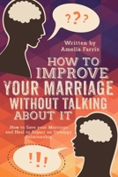 How to Improve Your Marriage without Talking About It: How to Save your Marriage and Heal or Repair an Unhappy Relationship 1514100827 Book Cover
