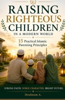 RAISING RIGHTEOUS CHILDREN IN A MODERN WORLD: 15 Practical Islamic Parenting Principles B0H1GSL451 Book Cover