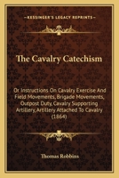 The Cavalry Catechism: Or Instructions On Cavalry Exercise And Field Movements, Brigade Movements, Outpost Duty, Cavalry Supporting Artillery, Artillery Attached To Cavalry 1165092697 Book Cover