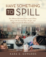 Have Something to Spill: Ten-minute Devotions from 1 and 2 Peter, Along With Survival Tips, Recipes, and Inspiration for the Moms of Littles 1664247556 Book Cover