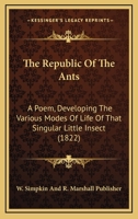 The Republic Of The Ants: A Poem, Developing The Various Modes Of Life Of That Singular Little Insect 1120340152 Book Cover