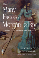 The Many Faces of Morgan le Fay: Goddess, Faery, Shapeshifter, Sorceress 1578639298 Book Cover