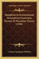 Epitaphius In Serenissimum Alexandrum Farnesium, Parmae Et Placentiae Ducem (1598) 1166463826 Book Cover