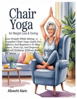 CHAIR YOGA FOR WEIGHT LOSS & TONING: Lose Weight While Sitting: A Complete Chair Yoga Guide For Seniors And Beginners To Slim Down, Tone Up, And Improve Overall Wellness Without Risk Of Injury B0F8BYWLLT Book Cover