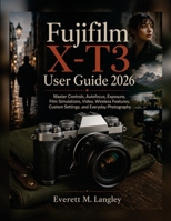Fujifilm X-T3 User Guide 2026: Master Controls, Autofocus, Exposure, Film Simulations, Video, Wireless Features, Custom Settings, and Everyday Photography B0HGRL3YT7 Book Cover