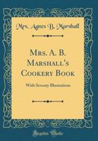 Mrs. A. B. Marshall's Cookery Book: With Seventy Illustrations (Classic Reprint) 0331153068 Book Cover