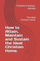 How to Attain, Maintain and Sustain the Ideal Christian Home.: The Ideal Christian Home. B093RPTDTF Book Cover