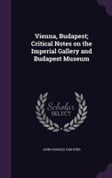 Vienna, Budapest; Critical Notes on the Imperial Gallery and Budapest Museum 1146139896 Book Cover