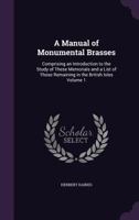 A Manual of Monumental Brasses: Comprising an Introduction to the Study of These Memorials and a List of Those Remaining in the British Isles, Volume 1 1356305237 Book Cover