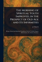The Morning of Spiritual Youth Improved, in the Prospect of Old Age and Its Infirmities 1023554364 Book Cover