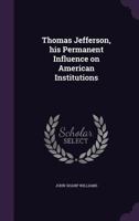 Thomas Jefferson, his permanent influence on American institutions 1162729481 Book Cover